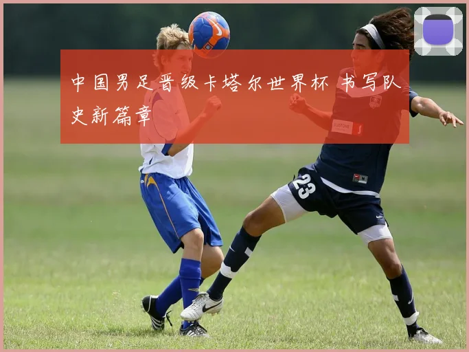 中国男足晋级卡塔尔世界杯 书写队史新篇章