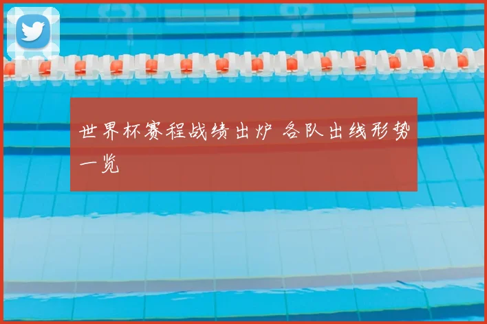 世界杯赛程战绩出炉 各队出线形势一览