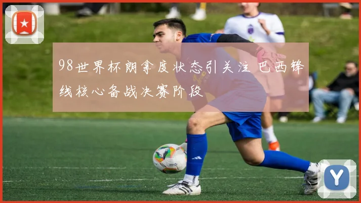 98世界杯朗拿度状态引关注 巴西锋线核心备战决赛阶段