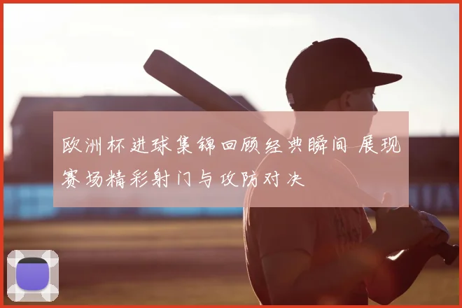 欧洲杯进球集锦回顾经典瞬间 展现赛场精彩射门与攻防对决