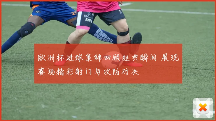 欧洲杯进球集锦回顾经典瞬间 展现赛场精彩射门与攻防对决