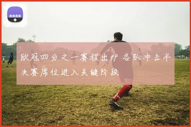 欧冠四分之一赛程出炉 各队冲击半决赛席位进入关键阶段