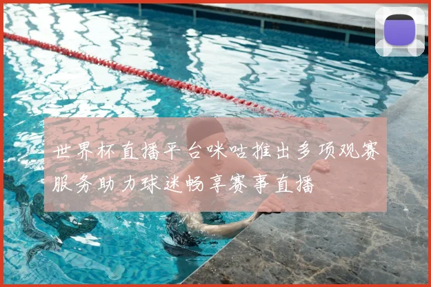 世界杯直播平台咪咕推出多项观赛服务助力球迷畅享赛事直播