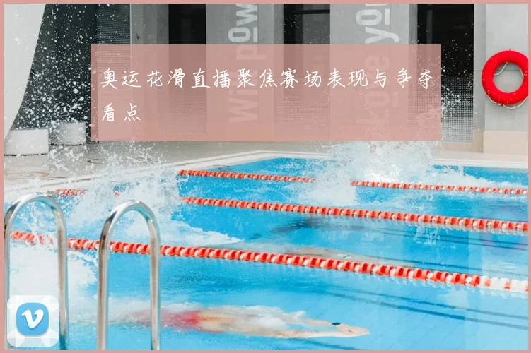 奥运花滑直播聚焦赛场表现与争夺看点