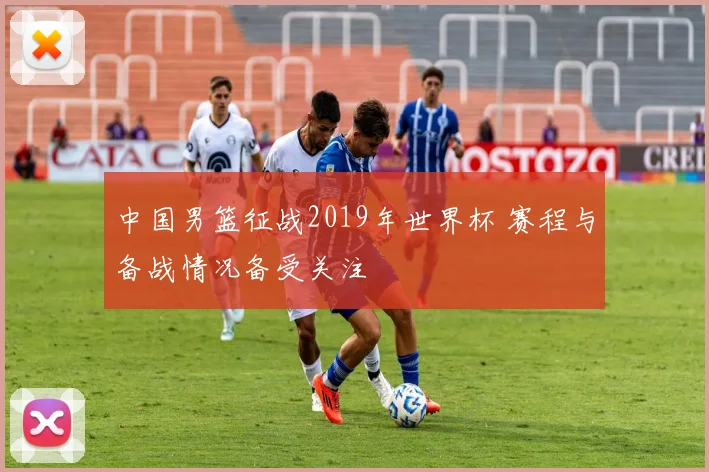 中国男篮征战2019年世界杯 赛程与备战情况备受关注