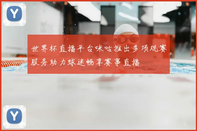 世界杯直播平台咪咕推出多项观赛服务助力球迷畅享赛事直播
