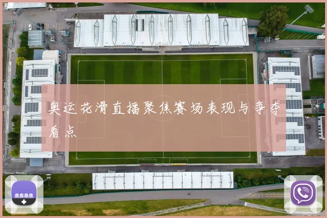 奥运花滑直播聚焦赛场表现与争夺看点